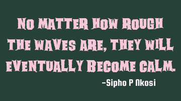 No matter how rough the waves are, they will eventually become calm.