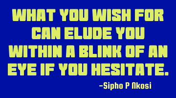 What you wish for can elude you within a blink of an eye if you hesitate.