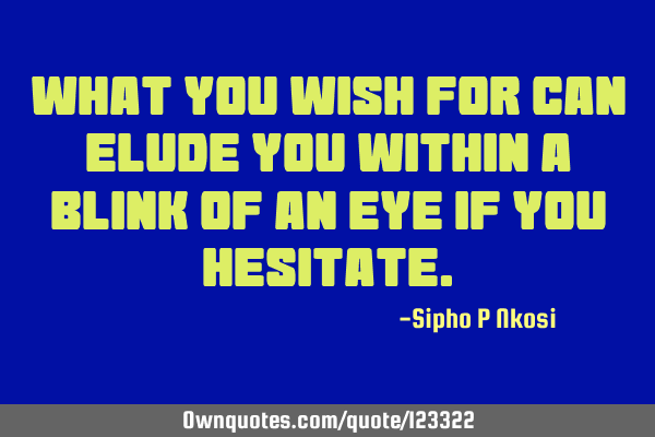 What you wish for can elude you within a blink of an eye if you