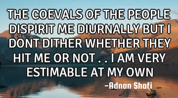 THE COEVALS OF THE PEOPLE DISPIRIT ME DIURNALLY BUT I DONT DITHER WHETHER THEY HIT ME OR NOT ..I AM