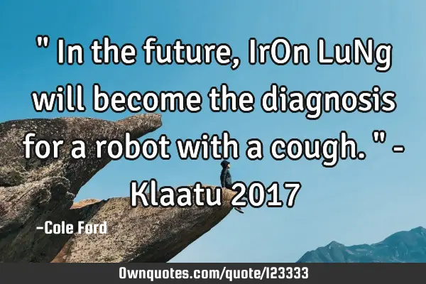 " In the future, IrOn LuNg will become the diagnosis for a robot with a cough. " - Klaatu 2017
