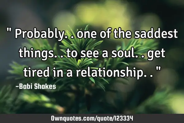 " Probably.. one of the saddest things.. to see a soul.. get tired in a relationship.. "