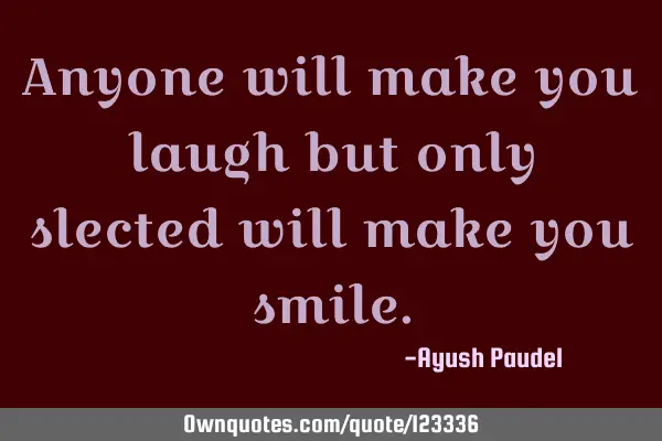 Anyone will make you laugh but only slected will make you