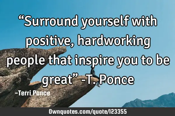 “Surround yourself with positive, hardworking people that inspire you to be great” -T. P