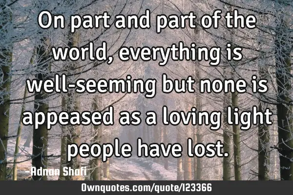 On part and part of the world, everything is well-seeming but none is appeased as a loving light