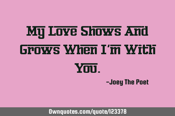 My Love Shows And Grows When I