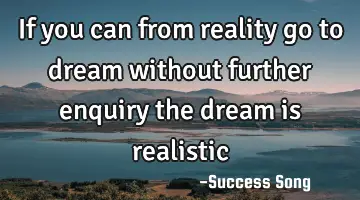 If you can from reality go to dream without further enquiry the dream is realistic