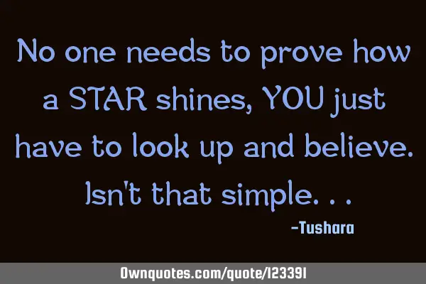 No one needs to prove how a STAR shines, YOU just have to look up and believe. Isn