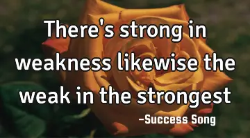 There's strong in weakness likewise the weak in the strongest