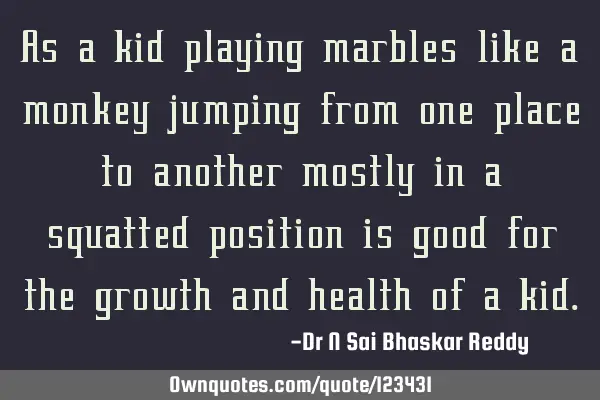 As a kid playing marbles like a monkey jumping from one place to another mostly in a squatted