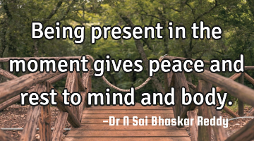 Being present in the moment gives peace and rest to mind and body.