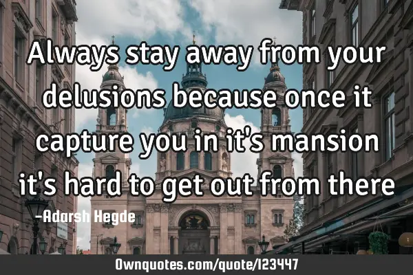 Always stay away from your delusions because once it capture you in it
