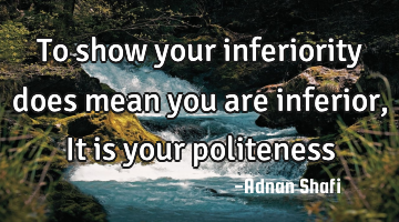 To show your inferiority does mean you are inferior, It is your politeness