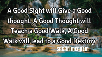 A Good Sight will Give a Good thought, A Good Thought will Teach a Good Walk, A Good Walk will lead