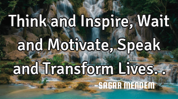 Think and Inspire, Wait and Motivate, Speak and Transform Lives..