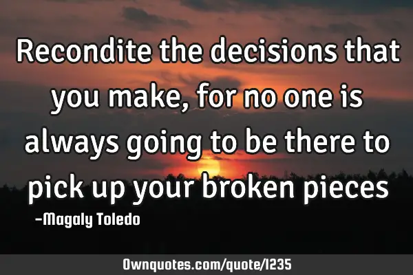Recondite the decisions that you make, for no one is always going to be there to pick up your