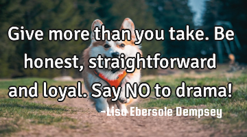 Give more than you take. Be honest, straightforward and loyal. Say NO to drama!