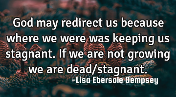 God may redirect us because where we were was keeping us stagnant. If we are not growing we are