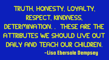 truth, honesty, loyalty, respect, kindness, determination.. these are the attributes we should live