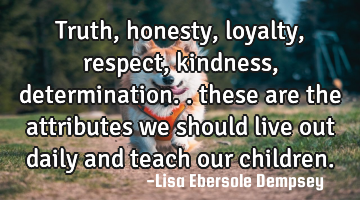 truth, honesty, loyalty, respect, kindness, determination.. these are the attributes we should live