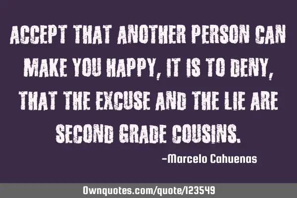 Accept that another person can make you happy, It is to deny, that the excuse and the lie are