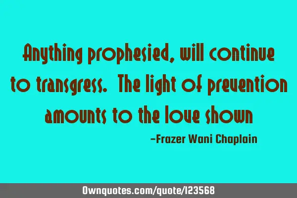 Anything prophesied, will continue to transgress. The light of prevention amounts to the love