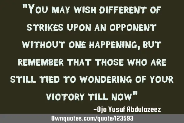 "You may wish different of strikes upon an opponent without one happening, but remember that those