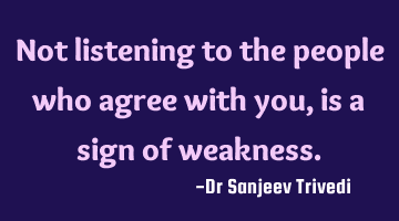 Not listening to the people who agree with you, is a sign of weakness.