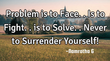 Problem is to Face..is to Fight.. is to Solve.. Never to Surrender Yourself!