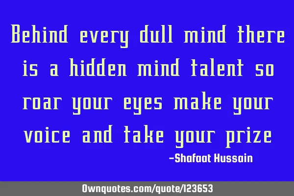 Behind every dull mind there is a hidden mind talent so roar your eyes make your voice and take