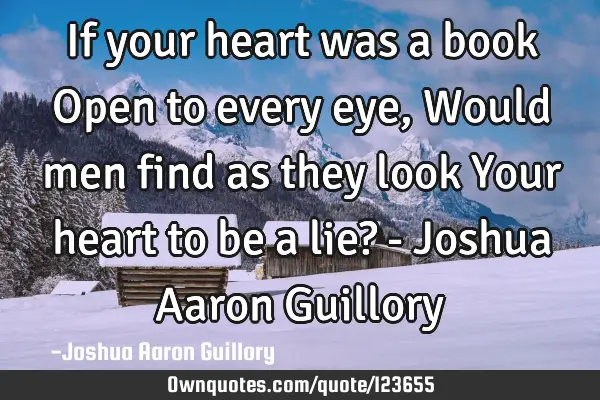 If your heart was a book Open to every eye, Would men find as they look Your heart to be a lie? - J