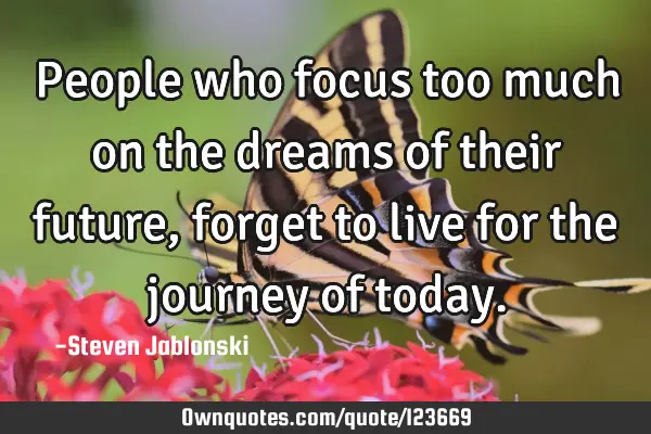People who focus too much on the dreams of their future, forget to live for the journey of