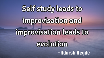 Self study leads to improvisation and improvisation leads to evolution