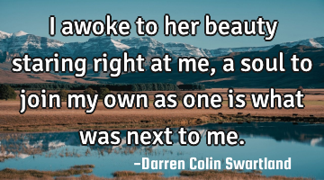 I awoke to her beauty staring right at me, a soul to join my own as one is what was next to me.