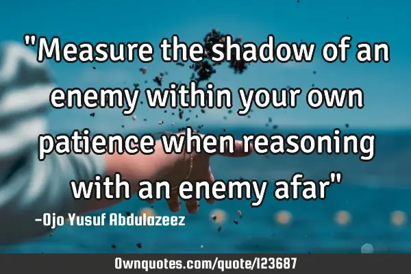 "Measure the shadow of an enemy within your own patience when reasoning with an enemy afar"