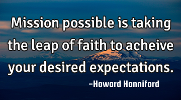 Mission possible is taking the leap of faith to acheive your desired expectations.