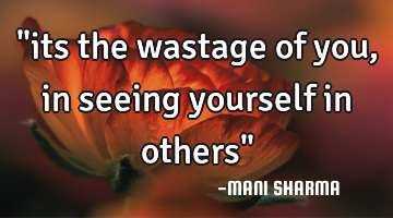 "its the wastage of you, in seeing yourself in others"