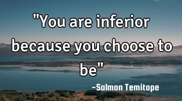 "You are inferior because you choose to be"