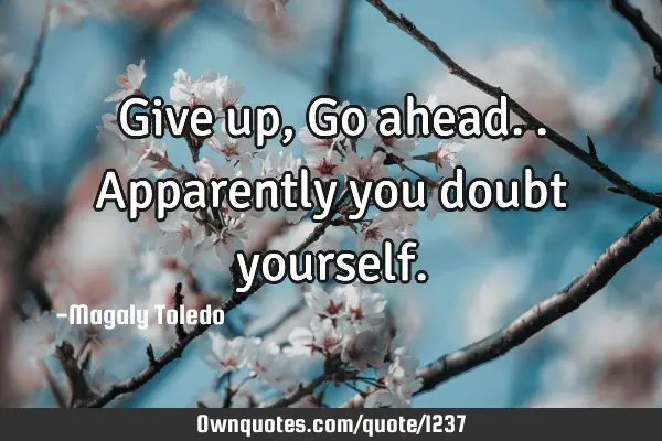 Give up, Go ahead.. Apparently you doubt