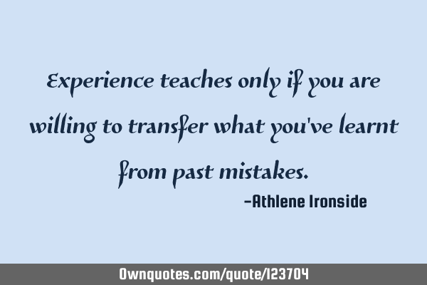 Experience teaches only if you are willing to transfer what you