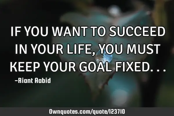 IF YOU WANT TO SUCCEED IN YOUR LIFE,YOU MUST KEEP YOUR GOAL FIXED