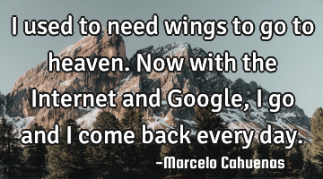 I used to need wings to go to heaven. Now with the Internet and Google, I go and I come back every