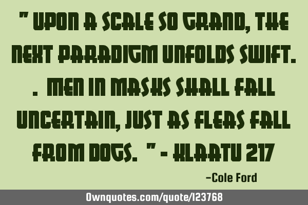 " Upon a scale so grand, the next paradigm unfolds swift.. Men in masks shall fall uncertain, just