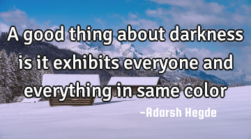 A good thing about darkness is it exhibits everyone and everything in same color