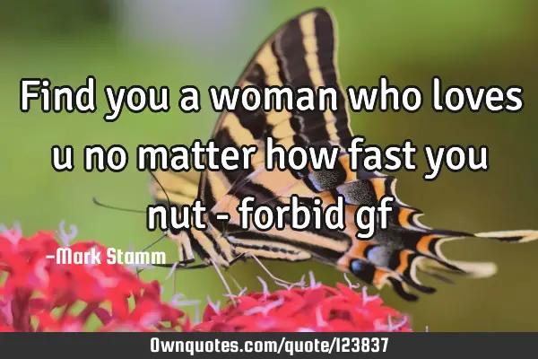 Find you a woman who loves u no matter how fast you nut - forbid