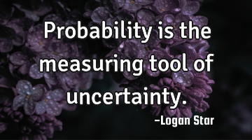 Probability is the measuring tool of uncertainty.