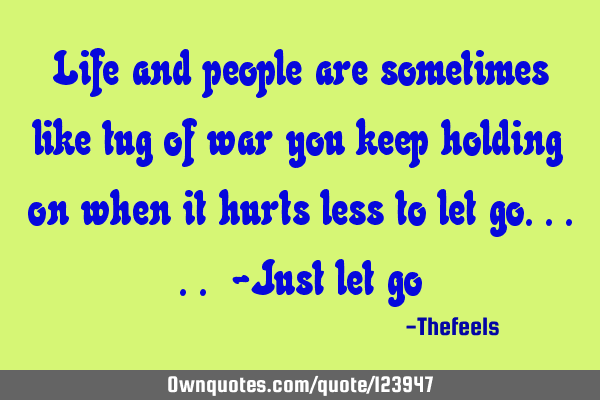 Life and people are sometimes like tug of war you keep holding on when it hurts less to let go.....