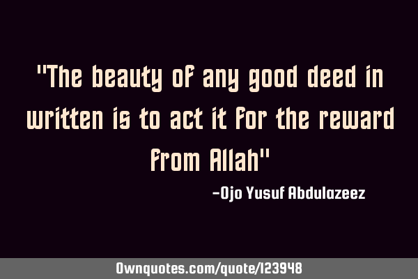 "The beauty of any good deed in written is to act it for the reward from Allah"