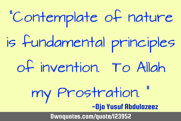 "Contemplate of nature is fundamental principles of invention. To Allah my Prostration."