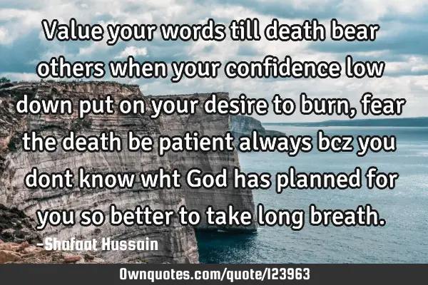 Value your words till death bear others when your confidence low down put on your desire to burn,